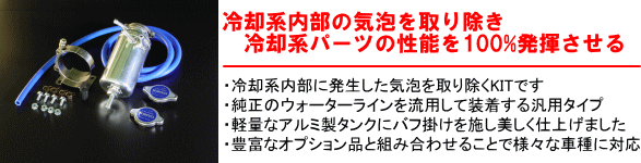 【冷却内部の気泡を取り除き冷却系パーツの性能を100%発揮させる】・冷却系内部に発生した気泡を取り除くKITです・純正のウォーターラインを流用して装着する汎用タイプ・軽量なアルミ製タンクにパフ掛けを施し美しく仕上げました・豊富なオプション品と組み合わせることで様々な車種に対応
