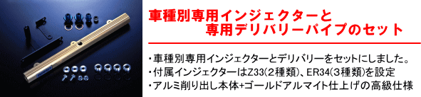 【車種別専用インジェクターと専用デリバリーパイプのセット】・車種別専用インジェクターとデリバリーをセットにしました。・付属インジェクターはZ33(2種類)、ER34(3種類)を設定・アルミ削り出し本体+ゴールドアルマイト仕上げの高級仕様