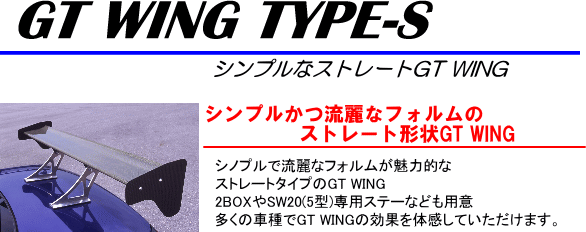 GT WING TYPE-S[シンプルなストレートGT WING]【シンプルかつ流麗なフォルムのストレート形状GT WING】シノプルで流麗なフォルムが魅力的なストレートタイプのGT WING。2BOXやSW20（5型）専用ステーなども用意。多くの車種でGT WINGの効果を体感していただけます。