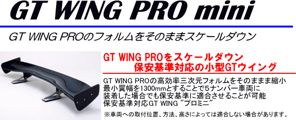 GT WING PRO mini[GT WING PROのフォルムをそのままスケールダウン]【GT WING PROをスケールダウン保安基準対応の小型GTウイング】GT WING PROの高効率三次元フォルムをそのまま縮小最小翼幅を1300mmとすることで5ナンバー車両に装着した場合でも保安基準に適合させることが可能。保安基準対応GT WING”プロミニ”（※車両への取付位置、方法、高さによっては適合しない場合があります）