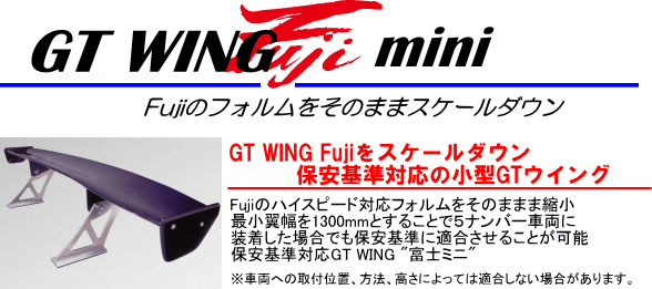 GT WING mini[Fujiのフォルムをそのままスケールダウン]【GT WING Fujiをスケールダウン　保安基準対応の小型GTウイング】Fujiのハイスピード対応フォルムをそのまま縮小。最小翼幅を1300mmとすることで5ナンバー車両に装着した場合でも保安基準に適合させることが可能。保安基準対応GT WING”富士ミニ”（※車両への取付位置、方法、高さによっては適合しない場合があります）